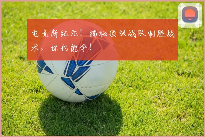 电竞新纪元！揭秘顶级战队制胜战术，你也能学！
