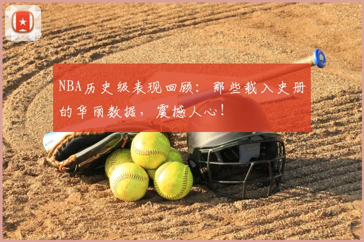 NBA历史级表现回顾:那些载入史册的华丽数据,震撼人心!