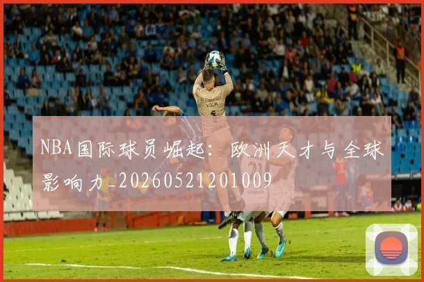 NBA国际球员崛起:欧洲天才与全球影响力_20260521201009