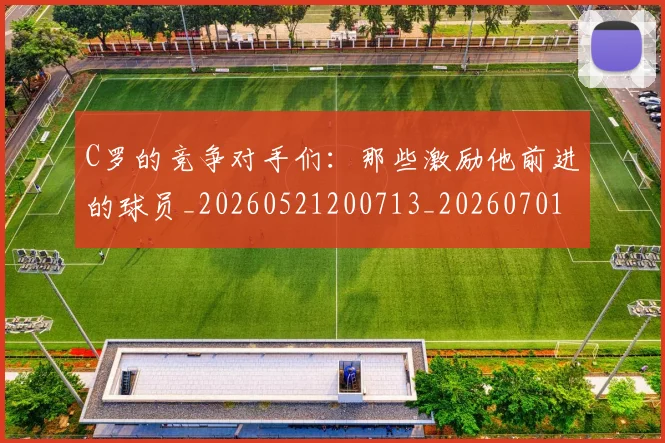 C罗的竞争对手们：那些激励他前进的球员_20260521200713_20260701213635