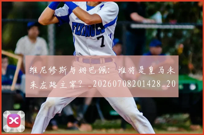 维尼修斯与姆巴佩:谁将是皇马未来左路主宰?_20260708201428_20260803142956