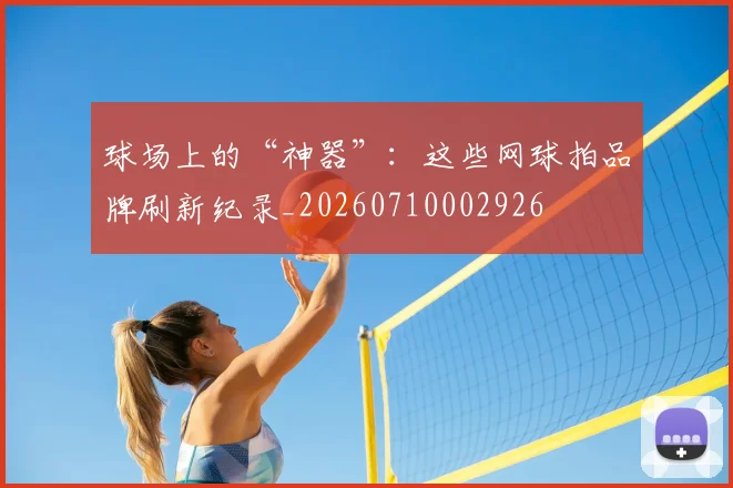 球场上的“神器”：这些网球拍品牌刷新纪录_20260710002926