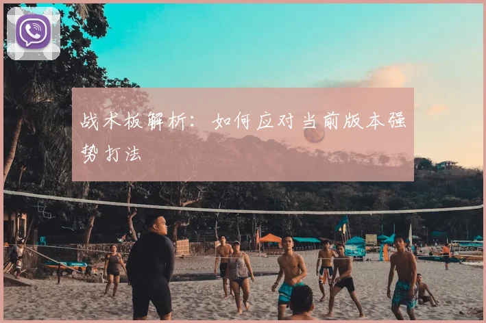 战术板解析:如何应对当前版本强势打法