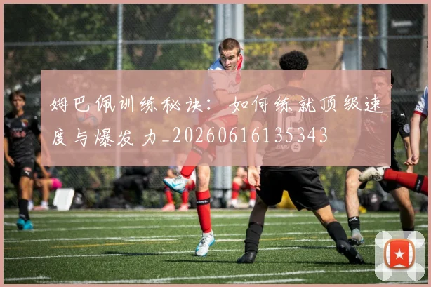 姆巴佩训练秘诀：如何练就顶级速度与爆发力_20260616135343