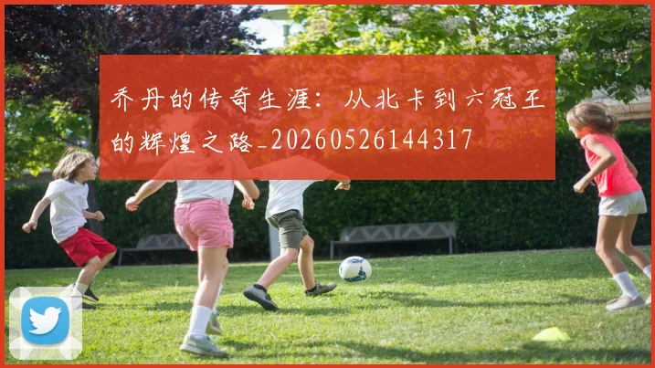 乔丹的传奇生涯：从北卡到六冠王的辉煌之路_20260526144317