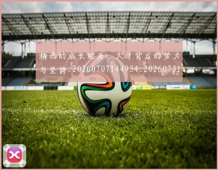 梅西的成长经历：天才背后的努力与坚持_20260707144934_20260731182000