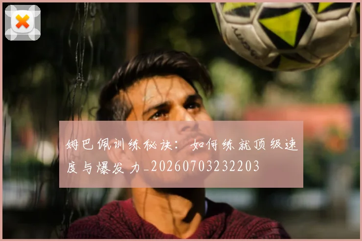 姆巴佩训练秘诀：如何练就顶级速度与爆发力_20260703232203