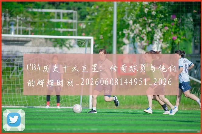 CBA历史十大巨星：传奇球员与他们的辉煌时刻_20260608144951_20260701210250