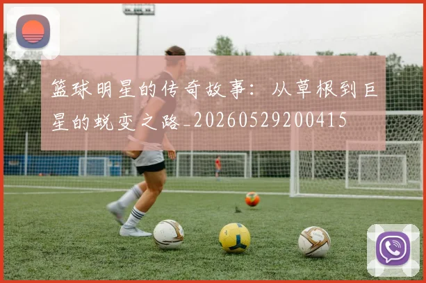 篮球明星的传奇故事：从草根到巨星的蜕变之路_20260529200415