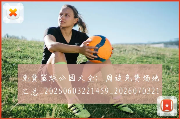 免费篮球公园大全：周边免费场地汇总_20260603221459_20260703214329