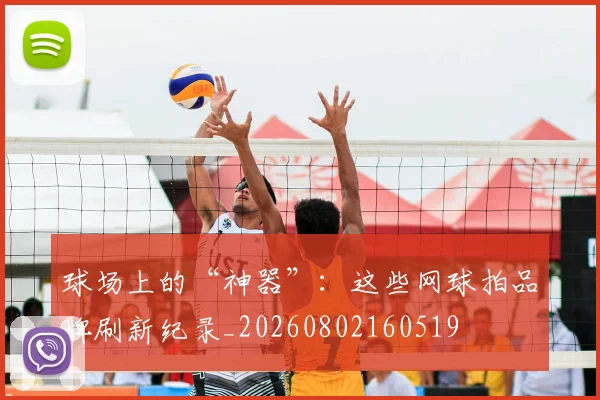 球场上的“神器”:这些网球拍品牌刷新纪录_20260802160519