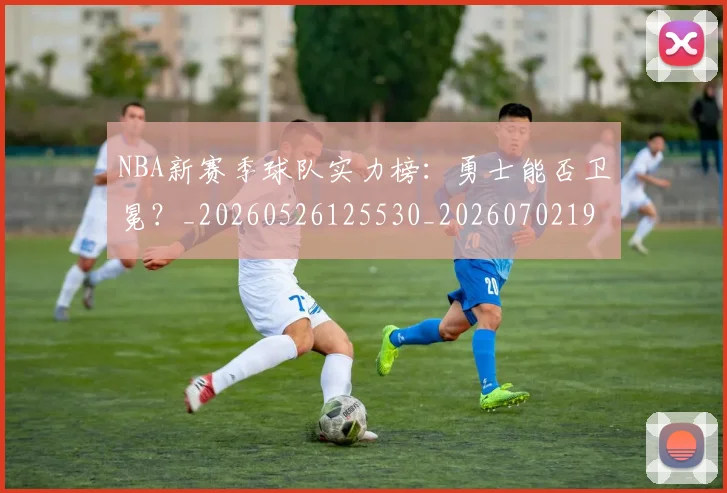 NBA新赛季球队实力榜:勇士能否卫冕?_20260526125530_20260702195207