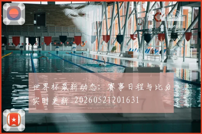 世界杯最新动态：赛事日程与比分实时更新_20260521201631