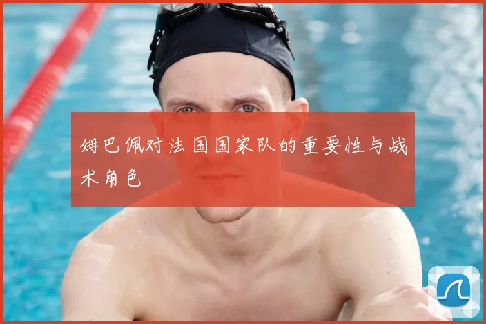 姆巴佩对法国国家队的重要性与战术角色