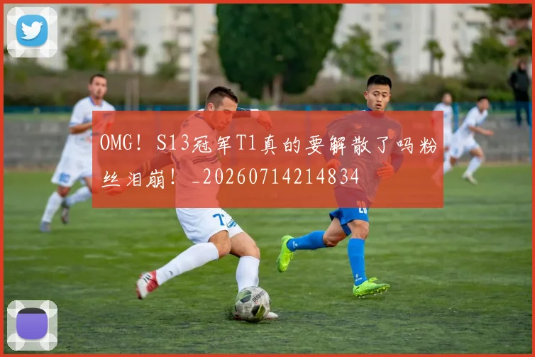 OMG！S13冠军T1真的要解散了吗粉丝泪崩！_20260714214834