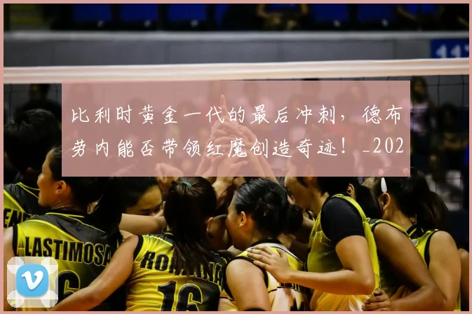 比利时黄金一代的最后冲刺，德布劳内能否带领红魔创造奇迹！_20260707152857