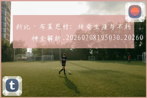 科比·布莱恩特:传奇生涯与不朽精神全解析_20260708195030_20260802164857