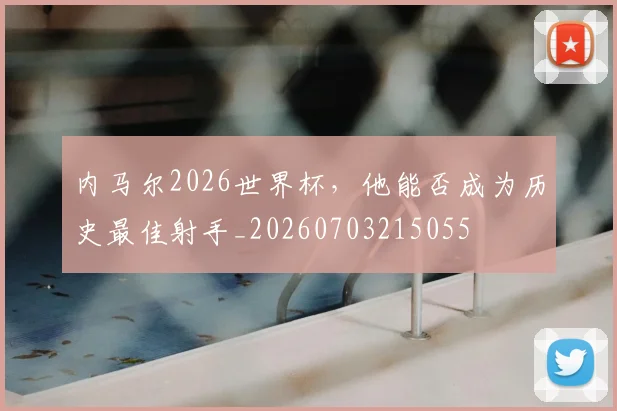 内马尔2026世界杯，他能否成为历史最佳射手_20260703215055