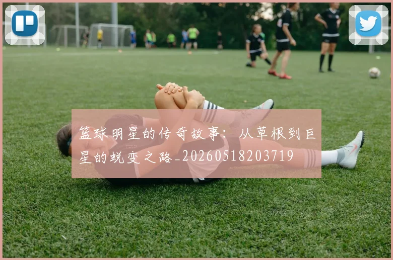 篮球明星的传奇故事：从草根到巨星的蜕变之路_20260518203719