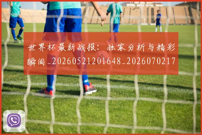 世界杯最新战报：独家分析与精彩瞬间_20260521201648_20260702174521