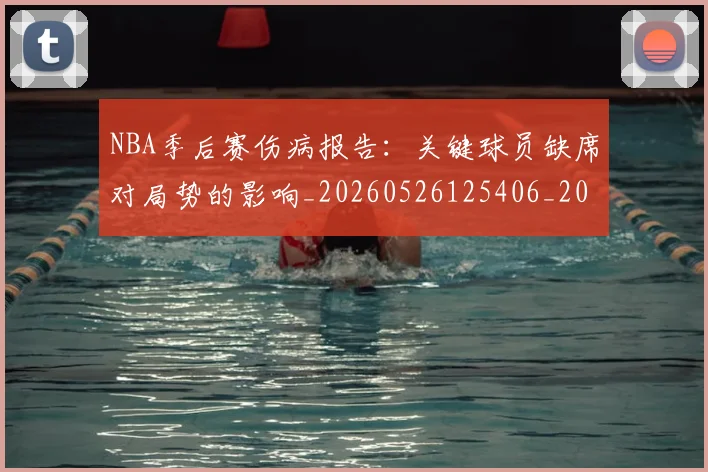 NBA季后赛伤病报告：关键球员缺席对局势的影响_20260526125406_20260701215654_20260714210503