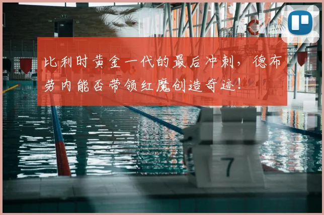 比利时黄金一代的最后冲刺，德布劳内能否带领红魔创造奇迹！