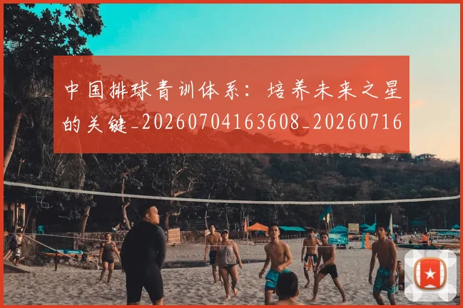 中国排球青训体系：培养未来之星的关键_20260704163608_20260716183229