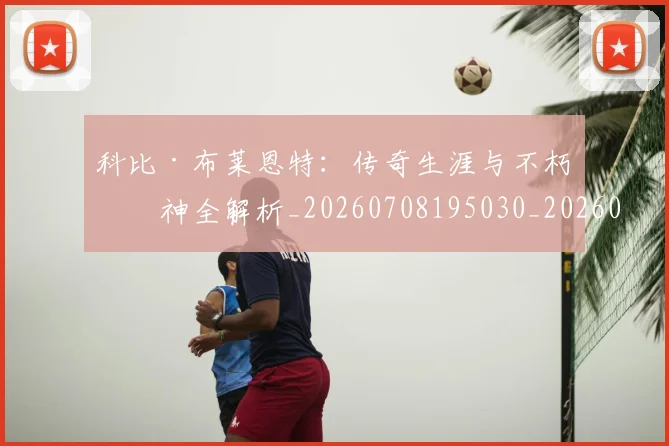 科比·布莱恩特:传奇生涯与不朽精神全解析_20260708195030_20260802164857