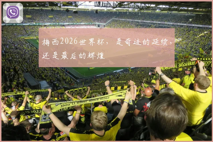 梅西2026世界杯,是奇迹的延续,还是最后的辉煌