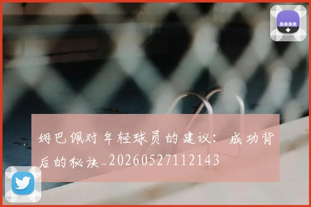 姆巴佩对年轻球员的建议：成功背后的秘诀_20260527112143