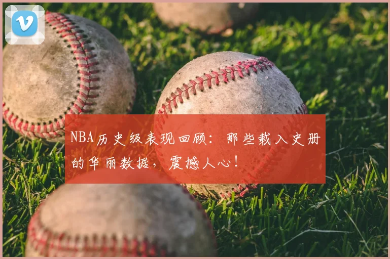 NBA历史级表现回顾:那些载入史册的华丽数据,震撼人心!