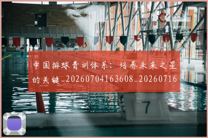 中国排球青训体系:培养未来之星的关键_20260704163608_20260716183229