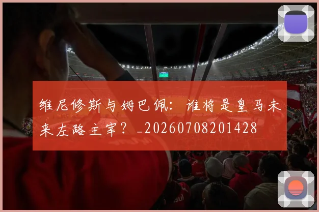 维尼修斯与姆巴佩:谁将是皇马未来左路主宰?_20260708201428