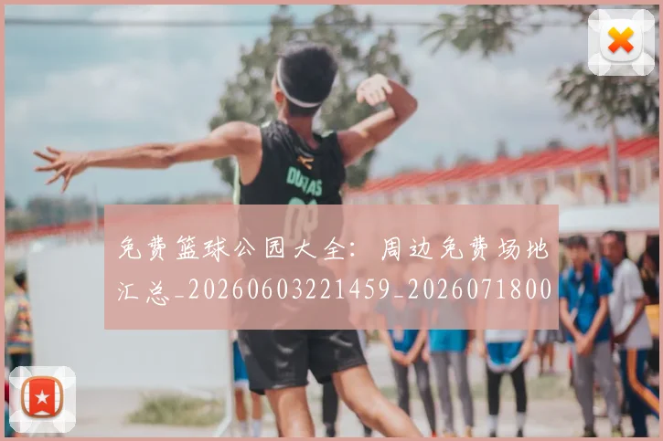 免费篮球公园大全：周边免费场地汇总_20260603221459_20260718003823