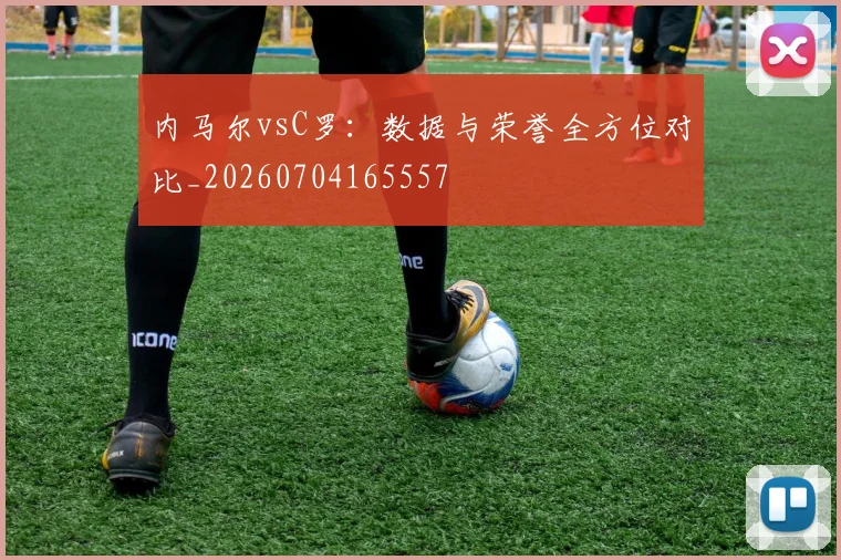 内马尔vsC罗：数据与荣誉全方位对比_20260704165557
