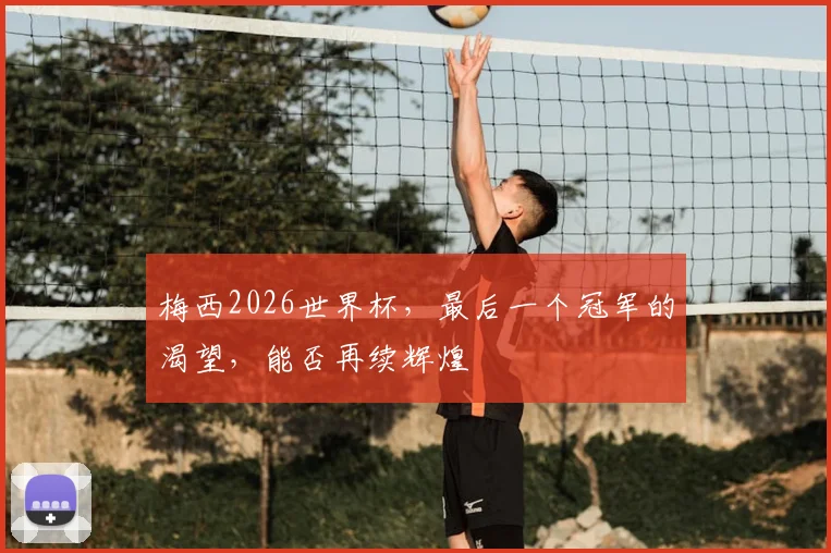 梅西2026世界杯,最后一个冠军的渴望,能否再续辉煌