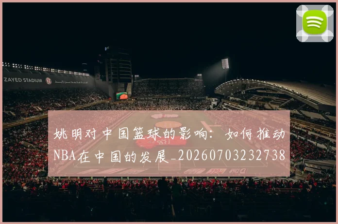 姚明对中国篮球的影响：如何推动NBA在中国的发展_20260703232738_20260720191813