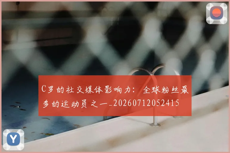 C罗的社交媒体影响力：全球粉丝最多的运动员之一_20260712052415