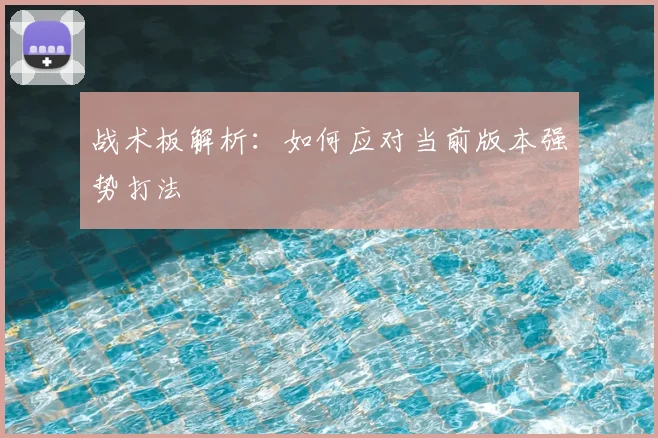 战术板解析：如何应对当前版本强势打法