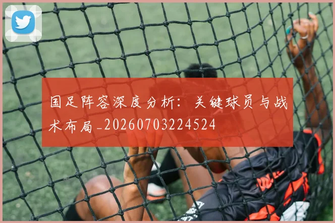 国足阵容深度分析：关键球员与战术布局_20260703224524