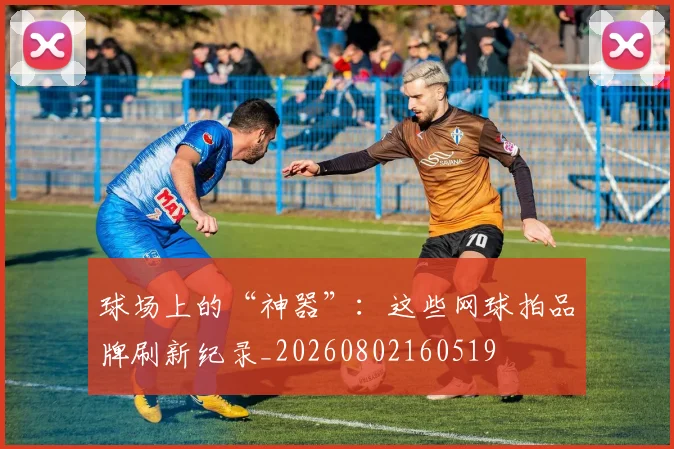 球场上的“神器”:这些网球拍品牌刷新纪录_20260802160519