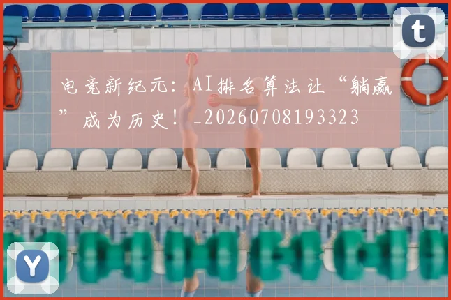 电竞新纪元：AI排名算法让“躺赢”成为历史！_20260708193323