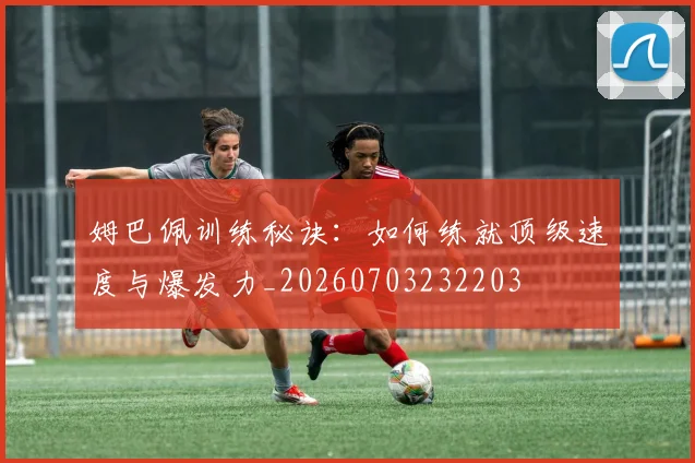 姆巴佩训练秘诀:如何练就顶级速度与爆发力_20260703232203
