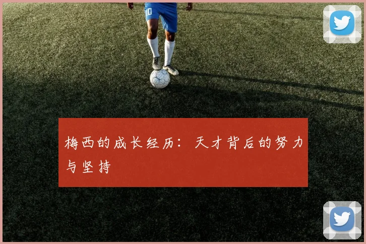 梅西的成长经历：天才背后的努力与坚持