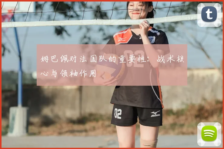 姆巴佩对法国队的重要性：战术核心与领袖作用