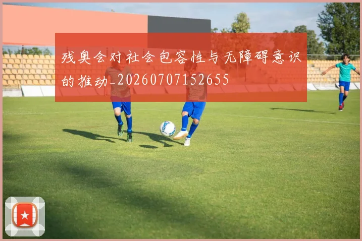 残奥会对社会包容性与无障碍意识的推动_20260707152655