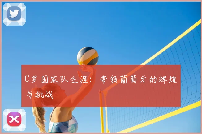 C罗国家队生涯:带领葡萄牙的辉煌与挑战