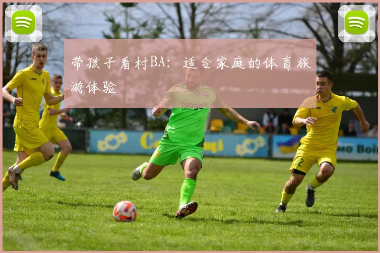 带孩子看村BA：适合家庭的体育旅游体验