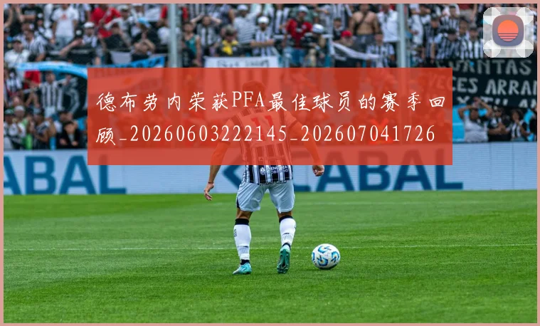 德布劳内荣获PFA最佳球员的赛季回顾_20260603222145_20260704172601