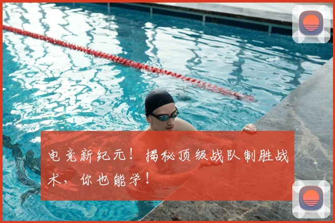 电竞新纪元！揭秘顶级战队制胜战术，你也能学！